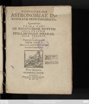 Tychonis Brahe Astronomiae Instauratae Progymnasmata : Quorum haec Prima Pars. De Restitutione Motuum Solis Et Lunae Stellarumque Inerrantium Tractat Et Praeterea de admiranda Nova Stella Anno 1572. exorta luculenter agit ; Praemissa est Authoris Vita