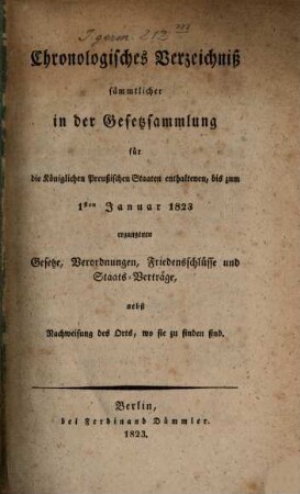 Chronologisches Verzeichniß sämmtlichen in der Gesetzsammlung für die k. Preußischen Staaten enthaltenen, bis zum 1. Januar 1823 ergangenen Gesetze, Verordnungen, Friedensschlüsse und Staats-Verträge : nebst Nachweisung des Orts, wo sie zu finden sind