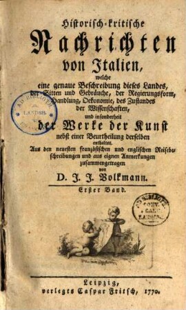 Historisch-kritische Nachrichten von Italien : welche eine genaue Beschreibung dieses Landes, der Sitten und Gebräuche, der Regierungsform, Handlung, Oekonomie, des Zustandes der Wissenschaften, und insonderheit der Werke der Kunst nebst einer Beurtheilung derselben enthalten, 1