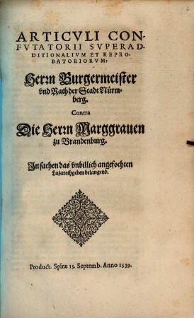 Articvli Confvtatorii Svperadditionalivm Et Reprobatoriorvm: Herrn Burgermeister vnd Rath der Stadt Nürmberg. Contra Die Herrn Marggrauen zu Brandenburg. In sachen das vnbillich angefochten Lazarethgebeu belangend : Product. Spirae 15. Septemb. Anno 1539.