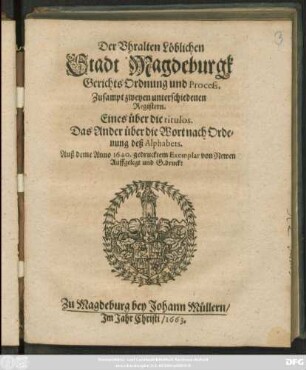 Der Uhralten Löblichen Stadt Magdeburgk Gerichts Ordnung und Process : Zusampt zweyen unterschiedenen Registern. Eines über die titulos. Das Ander über die Wort nach Ordenung deß Alphabets ; [So geschehen und geben den 4. Martii Anno 1625. Itzo ernewert ... 9. Novemb Alten Calenders/ Anno Christi, 1640.]