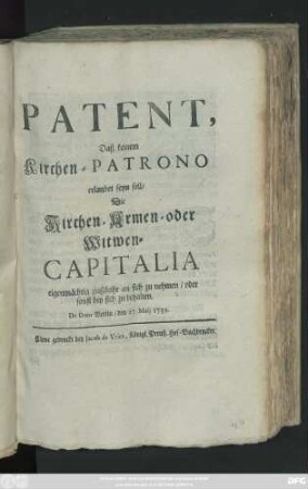 Patent, Daß keinem Kirchen-Patrono erlaubet seyn soll, Die Kirchen- Armen- oder Witwen-Capitalia eigenmächtig zinßbahr an sich zu nehmen, oder sonst bey sich zu behalten : De Dato Berlin, den 27ten Maij 1739.