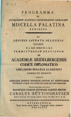 Programma Ex Antiquissimo Academiae Heidelbergensis Calendario Miscella Palatina Exhibens : Quo Legibus Sacrata Solennia Illisque D. 9. Jan. ... Praemittendam Orationem De Academiae Heidelbergensis Codice Diplomatico Amplissimi Senatus Academici Nomine ... Indicit Simulque ... Ad Hunc Actum Publicum ...