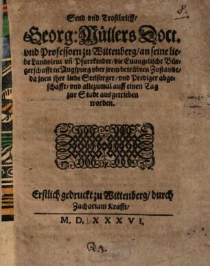 Send- vnd Trostbrieff, Georg. Müllers ... an seine liebe Landsleut vn[d] Pfarrkinder, die Euangelische Bürgerschafft in Augspurg vber jrem betrübten Zustande, da jnen ihre liebe Seelsorger, vnd Prediger abgeschafft ...