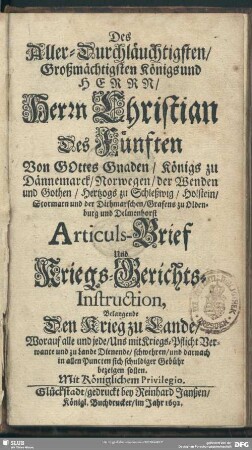 Des Aller-Durchläuchtigsten, Großmächtigsten Königs und Herrn, Herrn Christian Des Fünften ... Königs zu Dännemarck, Norwegen, der Wenden und Gothen, ... Articuls-Brief Und Kriegs-Gerichts-Instruction, Belangende Den Krieg zu Lande, Worauf alle und jede, Uns mit Kriegs-Pflicht Verwante und zu Lande Dienende, ...