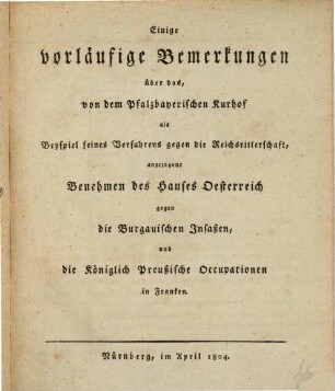 Widerlegung der kurpfalzbayerischen Staatsschriften, welche wider die Freyheit und Unmittelbarkeit der deutschen Reichsritterschaft erschienen sind, 1[,4]. Einige vorläufige Bemerkungen über das, von dem Pfalzbayerischen Kurhof als Beyspiel seines Verfahrens gegen die Reichsritterschaft, angezogene Benehmen des Hauses Oesterreich gegen die Burgauischen Insaßen, und die königlich Preußische Occupationen in Franken