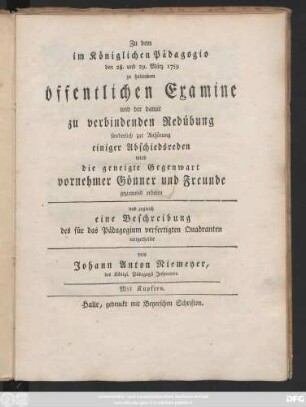 Zu dem im Königlichen Pädagogio den 28. und 29. März 1759 zu haltendem öffentlichen Examine und der damit zu verbindenden Redübung sonderlich zur Anhörung einiger Abschiedsreden wird die geneigte Gegenwart vornehmer Gönner und Freunde geziemend erbeten und zugleich eine Beschreibung des für das Pädagogium verfertigten Quadranten mitgetheilt