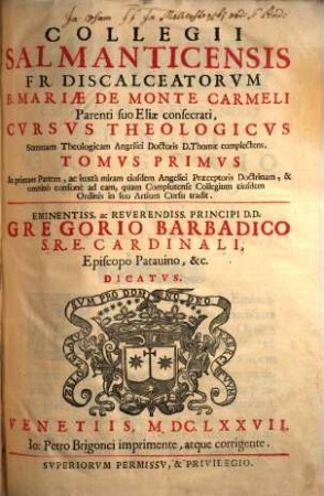 Collegii Salmanticensis Fr. Discalceatorvm B. Mariae De Monte Carmeli Parenti suo Eliae consecrati, Cvrsvs Theologicvs : Summam Theologicam Angelici Doctoris D. Thomae complectens, 1. In Primam Partem, ac iuxtà miram eiusdem Angelici Praeceptoris Doctrinam, & omninò consonè ad eam, quam Complutense Collegium eiusdem Ordinis in suo Artium Cursu tradit