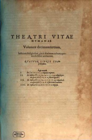 Theatrvm Vitae Hvmanae : Acceßit Elenchvs Triplex, Methodi scilicet, Titulorum, et Exemplorum, 13. Iustitiam religiosam, circa divinum cultum quomodolibet versantem, quatuor libris comprehendens. Agit autem I. De iustitia religiosa, in genere ...