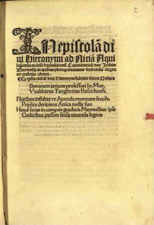 IN epistola[m] di//ui Hieronymi ad Nicia[m] Aqui//legiensis [!] ecclesie hypodiaconu[m] Comme[n]tarioli duo Joa[n]nis// Murmellij : in quibus pleraq[ue] traduntur scribendis elegan//ter epistolis idonea.// Ex ep[isto]lis eiusde[m] diui Hieronymi fideliter selecte Or[ati]ones// Bonarum artium professori Io. Mur.// Vualtherus Tangherius Busciducen[sis] ...