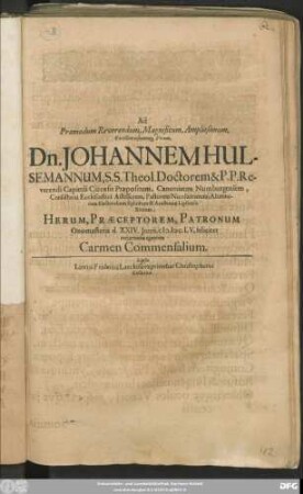 Ad Praemodum Reverendum, Magnificum, Amplissimum, Excellentissimumq[ue] Virum, Dn. Johannem Hülsemannum, S. S. Theol. Doctorem & P. P. Reverendi Capituli Cizensis Praepositum, Canonicum Numburgensem, Consistorii Ecclesiastici Assessorem, Pastorem Nicolaitanum, Alumnorum Electoralium Ephorum & Academiae Lipsiensis Xvirum, Herum, Praeceptorem, Patronum Onomasteria d. XXIV. Iunii, M.DC.LV. feliciter recurrentia agentem Carmen Commensalium