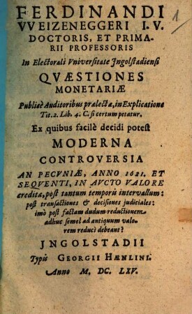 Ferdinandi VVeizeneggeri I.V. Doctoris, Et Primarii Professoris In Electorali Vniversitate Ingolstadiensi Qvaestiones Monetariae : Publice Auditoribus praelectae, in Explicatione Tit. 2. Lib. 4. C. si certum petatur ...