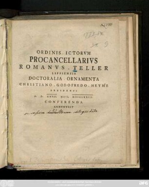 Ordinis. ICtorvm. Procancellarivs Romanvs. Teller Lipsiensis Doctoralia. Ornamenta Christiano. Godofredo. Heyme Dresdensi A. D. XXVII. Maii MDCCLXXIII Conferenda Annvntiat