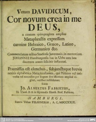 Votum Davidicum, Cor novum crea in me Deus, a centum quinquaginta amplius Metaphrastis expressum carmine Hebraico, Graeco, Latino, Germanico & c. : Commendatum usibus Studiosae Iuventutis, in memoriam Johannei Hamburgensis hac in Urbe ante hos ducentos annos feliciter instaurati; Praemissus est elenchus, subjunctaque brevis notitia alphabetica Metaphrastarum, qui Psalmos vel universos vel nonnullos per linguas sive idiomata amplius viginti, versibus reddiderunt