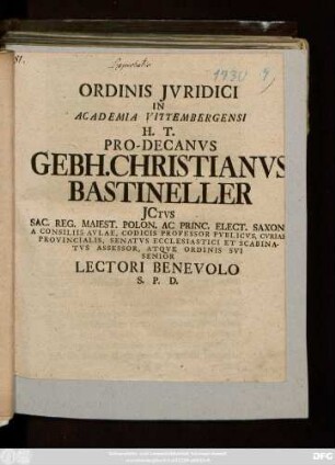 Ordinis Jvridici In Academia Vittembergensi H. T. Pro-Decanvs Gebh. Christianvs Bastineller Jctvs Sac. Reg. Maiest. Polon. Ac Princ. Elect. Saxon A Consiliis Avlae, Codicis Professor Pvblicvs, Cvriae Provincialis, Senatvs Ecclesiastici Et Scabinatvs Assessor, Atqve Ordinis Svi Senior Lectori Benevolo S. P. D. : [P. P. Domin. XXII. post Trinit. anno seculari MDCCXXX.]