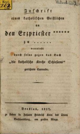 Zuschrift eines katholischen Geistlichen an den Erzpriester ... zu ... veranlaßt durch seine gegen das Buch "die katholiche Kirche Schlesiens" gerichtete Curreede