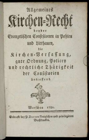 Allgemeines Kirchen-Recht beyder Evangelischen Confeßionen in Pohlen und Litthauen, die Kirchen-Verfassung, gute Ordnung, Policey und rechtliche Thätigkeit der Consistorien betreffend