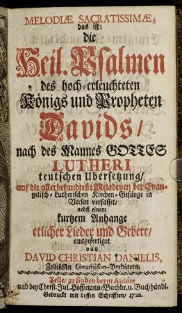 Melodiæ Sacratissimæ; das ist: die Heil. Psalmen des hoch-erleuchteten Königs und Propheten Davids, nach des Mannes Gottes Lutheri teutschen Ubersetzung, auf die allerbekandteste Melodeyen der Evangelisch-Lutherischen Kirchen-Gesänge in Versen verfasset : nebst einem kurtzem Anhange etlicher Lieder und Gebete