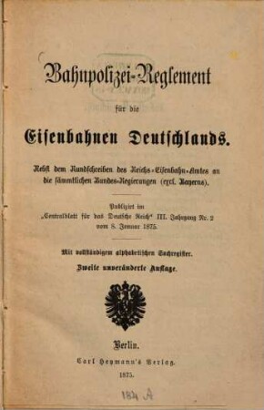 Bahnpolizei-Reglement für die Eisenbahnen Deutschlands : Nebst dem Rundschreiben des Reichs-Eisenbahn-Amtes an die sämtlichen Bundesregierungen (eccl. Bayerns) ; Publicirt im "Centralblatt für das Deutsche Reich" III. Jahrgang Nr. 2 vom 8. Januar 1875