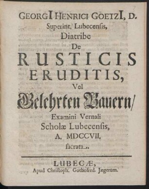 Georgii Henrici Goetzii, D. Superint. Lubecensis, Diatribe De Rusticis Eruditis, Vel Gelehrten Bauern : Examini Vernali Scholæ Lubecensis, A. MDCCVII. sacrata