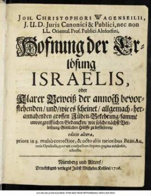 Joh. Christophori Wagenseilii, J. U. D. Juris Canonici [et] Publici, nec non LL. Oriental. Prof. Publici Altdorfini, Hofnung der Erlösung Israelis, oder Klarer Beweiß der annoch bevorstehenden, und, wie es scheinet, allgemach-herannahenden grossen Jüden-Bekehrung : sammt unvorgreifflichen Gedancken, wie solche nächst Verleihung Göttlicher Hülffe zu befördern, ...