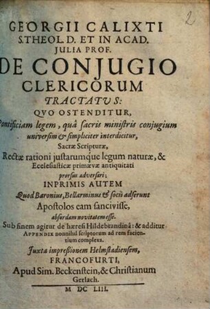 Georgii Calixti ... De Conjugio Clericorum Tractatus : Qvo Ostenditur, Pontificiam legem, quâ sacris ministris conjugium universum & simpliciter interdicitur, Sacrae Scripturae, Rectae rationi ... prorsus adversari ...