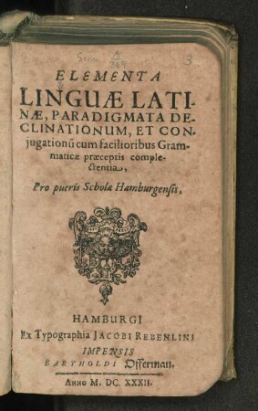 Elementa Linguae Latinae, Paradigmata Declinationum & Coniugationu[m] cum facilioribus Grammaticae praeceptis complectentia, Pro pueris Scholae Hamburgensis