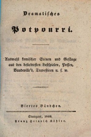 Dramatisches Potpourri : Auswahl komischer Scenen und Gesänge aus den beliebtesten Lustspielen, Possen, Vandeville's, Travestieen u.s.w.. 1,4. 1840