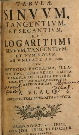 Tabvlae Sinvvm, Tangentivm, Et Secantivm, Et Logarithmi Sinvvm, Tangentivm Et Nvmerorvm Ab Vnitate Ad 10000. : Cvm Methodo Facillima, Illarvm Ope Resolvendi Omnia Triangvla Rectilinea Et Sphaerica, Et Plvrimas Qvaestiones Astronomicas