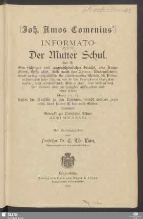 Informatorium der Mutter Schul : das ist, ein richtiger und augenscheinlicher bericht, wie frome Eltern, theils selbst, theils durch ihre Ammen, unndt andere mitgehülffen, ihr allerthewrestes Kleinod, die Kinder in den ersten sechs Jahren, ehe sie den Praeceptoren ubergeben werden, recht vernünfftiglich, Gott zu ehren, ihne selbst zu trost, den Kindern aber zur seeligkeit aufferziehen und üben sollen