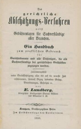 Das gerichtliche Abschätzungs-Verfahren nebst Gebührentaxen für Sachverständige aller Branchen : ein Handbuch zum praktischen Gebrauch für Gerichtsbeamte und alle Diejenigen, die als Sachverständige bei gerichtlichen Geschäften zugezogen werden; zuammengestellt unter Berücksichtigung aller bis auf die neueste Zeit erschienenen, hierauf Bezug habenden Gesetze, Verordnungen, Rescripte etc.