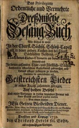 Das privilegirte ordentliche und vermehrte Dreßdnische Gesang-Buch : wie solches so wohl in der Churfl. Sächsis. Schloß-Capell, als in denen andern Kirchen bey der Churfl. Sächsischen Residentz ... bey öffentlichem Gottesdienst gebrauchet, und daraus pfleget gesungen zu werden ...
