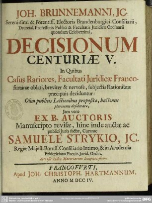 Joh. Brunnemanni, IC. Serenissimi & Potentiss. Electoris Brandenburgici Consiliarii, ... Decisionum Centuriae V. : In Quibus Casus Rariores, Facultati Iuridicae Francofurtanae oblati, breviter & nervose, subiectis Rationibus praecipuis deciduntur