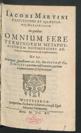 Jacobi Martini Partitiones Et Quaestiones Metaphysicae : in quibus Omnium Fere Terminorum Metaphysicorum Distinctiones Accurate enumerantur & explicantur; Ut Et Praecipuae Quaestiones ex Fr. Suaretz & Cl. Timplero partim resolvuntur, partim examinantur & refutantur