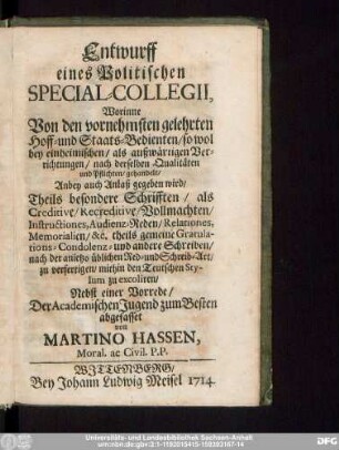 Entwurff eines Politischen Special-Collegii : Worinne Von den vornehmsten gelehrten Hoff- und Staats-Bedienten/ so wol bey einheimischen/ als außwärtigen Verrichtungen/ nach derselben Qualitäten und Pflichten gehandelt wird/ : Theils besondere Schrifften/ ... mithin den Teutschen Stylum zu excoliren/ : Nebst einer Vorrede