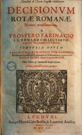 Decisionum Rotae Romanae, noviter novissarum, a Prospero Farinacio I. C. Romano collectarum, ac publici iam primum iuris factarum, centuriae novem : varias iuris, tum civilis, tum canonici, deciciones, quaestiones, cautiones ac observationes continentes ab anno M.DLXXII usque ad annum M.DCX. ...
