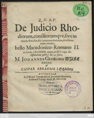 De Iudicio Rhodiorum, consiliorumque, sive in tuendo statu suo, sive armorum societate, directione atque eventu, bello Macedonico-Romano II. ex Livio, Libr. XXXIX. usque ad XLV. capp. div. disputabunt publice die 14. Iunii, M. Johannes Georgius Wilke Dresd. & Caspar Abraham a Schönberg