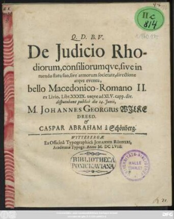 De Iudicio Rhodiorum, consiliorumque, sive in tuendo statu suo, sive armorum societate, directione atque eventu, bello Macedonico-Romano II. ex Livio, Libr. XXXIX. usque ad XLV. capp. div. disputabunt publice die 14. Iunii, M. Johannes Georgius Wilke Dresd. & Caspar Abraham a Schönberg