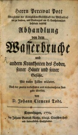 Herrn Percival Pott Mitgliedes der Königlichen Gesellschaft der Wissenschaften zu London ... Abhandlung von dem Wasserbruche und andern Krankheiten des Hoden, seiner Häute und seiner Gefäße : Mit vielen Fällen erläutert; Nach der zwoten verbesserten und vielvermehrten Ausgabe übersetzt