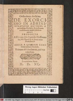 Orthodoxa doctrina || DE EXORCI=||SMO IN ADMINI=||STRATIONE BAPTISMI, A || quibusdam Ecclesiis Augustanam || confesionem amplectentibus || retento.|| PROPOSITA || A Cl. viro Dñ. Daniele Hoffman=||no, SS. Theol. D. & Acad. Iuliae || Professore P.|| EDITA A QVADAM CHRI=||stianae pietatis Studioso.|| ... ||