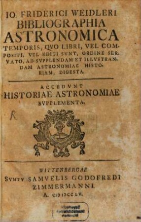 Io. Friderici Weidleri Bibliographia Astronomica Temporis : Qvo Libri, Vel Compositi, Vel Editi Svnt, Ordine Servato, Ad Svpplendam Et Illvstrandam Astronomiae Historiam, Digesta. Accedvnt Historiae Astronomiae Svpplementa