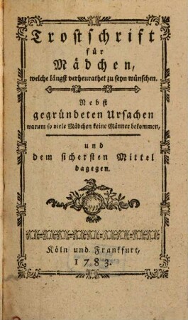 Trostschrift für Mädchen, welche längst verheurathet zu seyn wünschen : Nebst gegründeten Ursachen, warum so viele Mädchen keine Männer bekommen, und dem sichersten Mittel dagegen