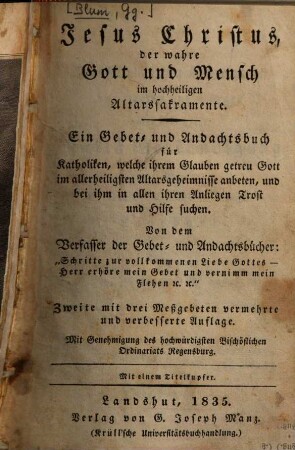 Jesus Christus der wahre Gott und Mensch im hochheiligen Altarssakramente : ein Gebet- und Andachtsbuch für Katholiken, welche ihrem Glauben getreu Gott im allerheiligsten Altargeheimnisse anbeten und bei ihm in allen ihren Anliegen Trost und Hilfe suchen