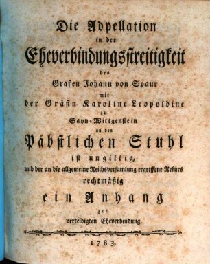 Die Adpellation in der Eheverbindungsstreitigkeit des Grafen Johann von Spaur mit der Gräfin Karoline Leopoldine zu Sayn-Wittgenstein an den Päbstlichen Stuhl ist ungiltig, und der an die allgemeine Reichsversammlung ergriffene Rekurs rechtmäßig ein Anhang zur verteidigten Eheverbindung
