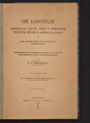 Die Fadenpilze Aspergillus Flavus, Niger u. Fumigatus, Eurotium Repens (u. Aspergillus Glaucus) : und ihre Beziehungen zur Otomycosis Aspergillina ; medicinisch-botanische Studien auf Grund experimenteller Untersuchungen