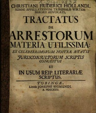 Christiani Friderici Hollandi, Summi Appellationum Tribunalis Wirtembergici Advocati, Tractatus De Arrestorum Materia Utilissima : Ex Celeberrimorum Nostræ Ætatis Jurisconsultorum Scriptis Congestus Et In Usum Reip. Literariæ Scriptus