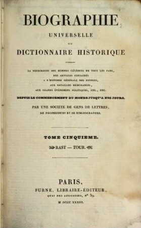 Biographie universelle ou dictionnaire historique : contenant la négrologie des hommes célèbres de tous les pays, des articles consacrés à l'histoire générale des peuples, aux batailles mémorables, aux grands évènemens politiques etc., etc. ; depuis le commencement du monde jusqu'à nos jours, 5. Rast - Tour