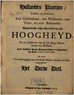 [Hollandts praetjen]. 3, Hollandts Praetjen Tusschen vier Persoonen, Een Geldersman, een Hollander, een Vries, en een Brabander : Aengaende het recht en het werck van sijn Hoogheyd, En tot Justificatie van de Ed. Mog. Heeren Staten van Holland, En de Achtbare Heeren Burgermeesters en Regeerders der Stad Amsterdam. Als mede Tot wederlegging van de Fameuse libellen onlancks in t́ licht uytgegeven ; Het Derde Deel