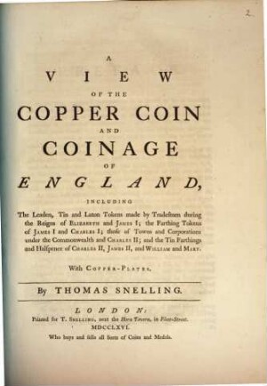 A View Of The Copper Coin And Coinage Of England : Including The Leaden, Tin and Laton Tokens made by Tradesmen during the Reigns of Elizabeth and James I; the Farthing Tokens of James I and Charles I; those of Towns and Corporations under the Commonwealth and Charles II; and the Tin Farthings and Halfpence of Charles II, James II, and William and Mary