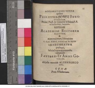 Acclamationes Votivae quibus Philippum Horst Brunsvigatem Philos. Pract. & Oratoriae in Salana P.P. ac suae Facultatis Seniorem tertium Academiae Rectorem Electum, & more maiorum, solenni ritu V. Kal. Mart. Anno MDCXLVII. Inauguratum prosequi, felicia sceptra apprecando, voluerunt Fautores Et Amici Gothani : Adiecta mantissa Altenburgo missa